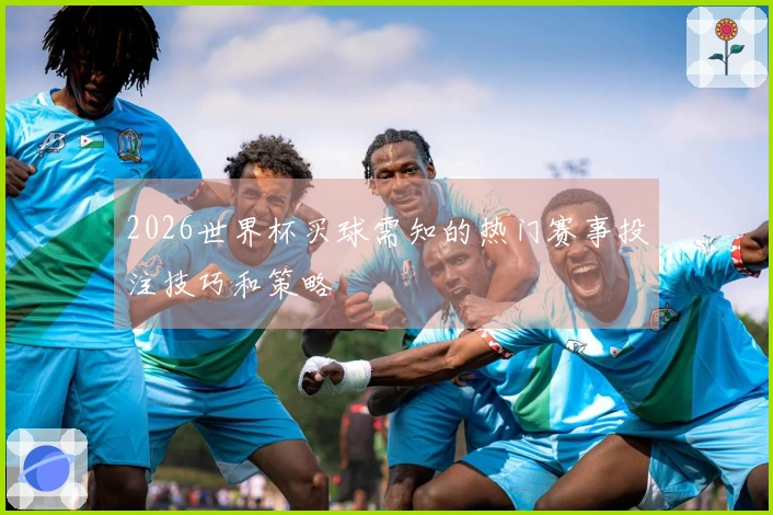 2026世界杯买球需知的热门赛事投注技巧和策略