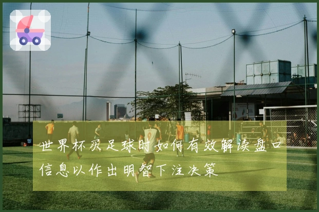 世界杯买足球时如何有效解读盘口信息以作出明智下注决策