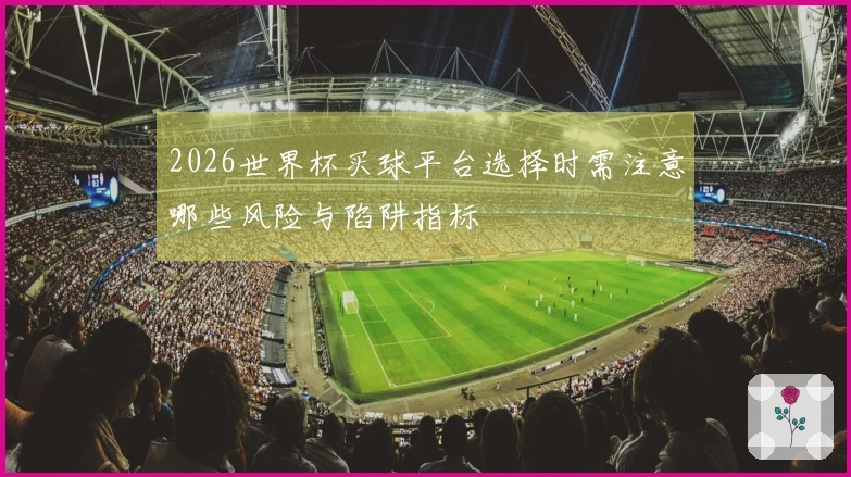 2026世界杯买球平台选择时需注意哪些风险与陷阱指标