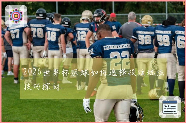 2026世界杯买球如何选择投注玩法技巧探讨