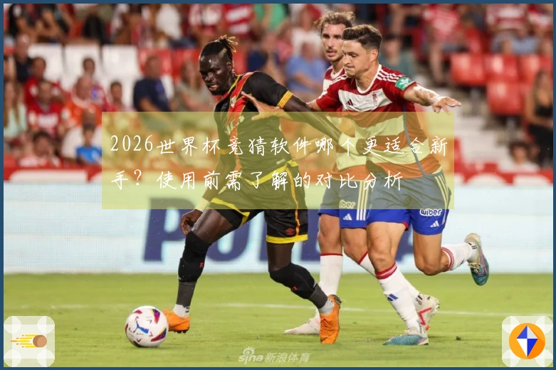 2026世界杯竞猜软件哪个更适合新手？使用前需了解的对比分析