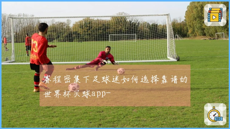 赛程密集下足球迷如何选择靠谱的世界杯买球app-