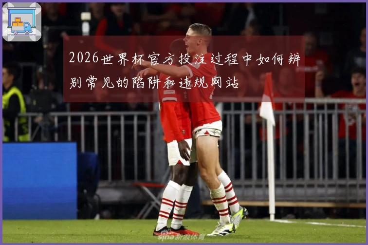2026世界杯官方投注过程中如何辨别常见的陷阱和违规网站