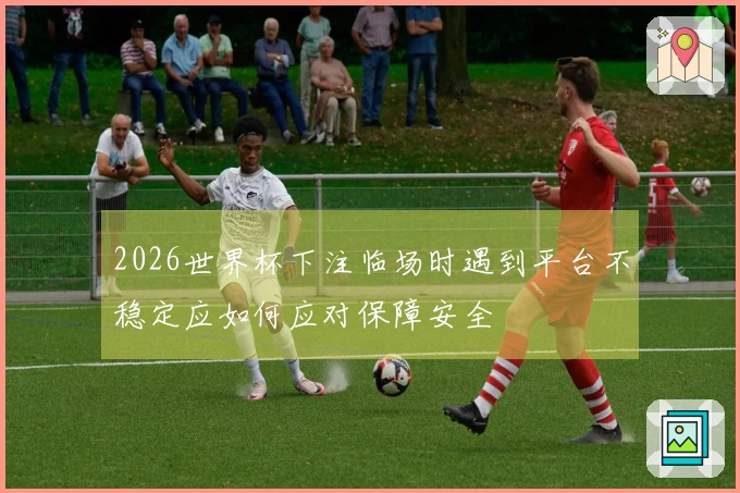 2026世界杯下注临场时遇到平台不稳定应如何应对保障安全