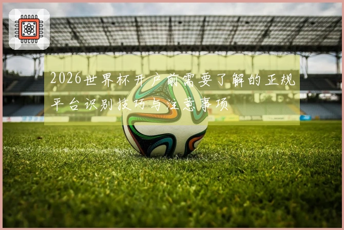 2026世界杯开户前需要了解的正规平台识别技巧与注意事项