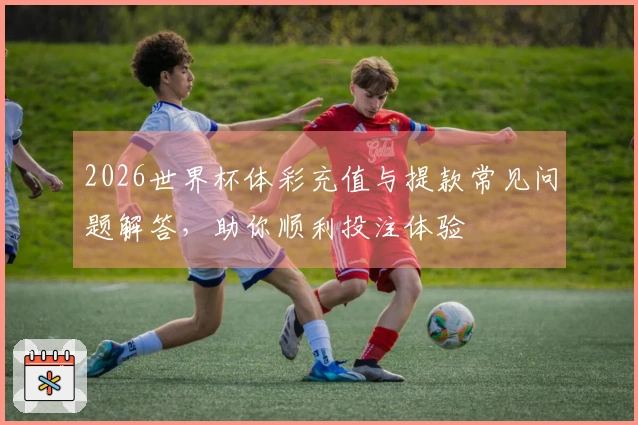 2026世界杯体彩充值与提款常见问题解答，助你顺利投注体验