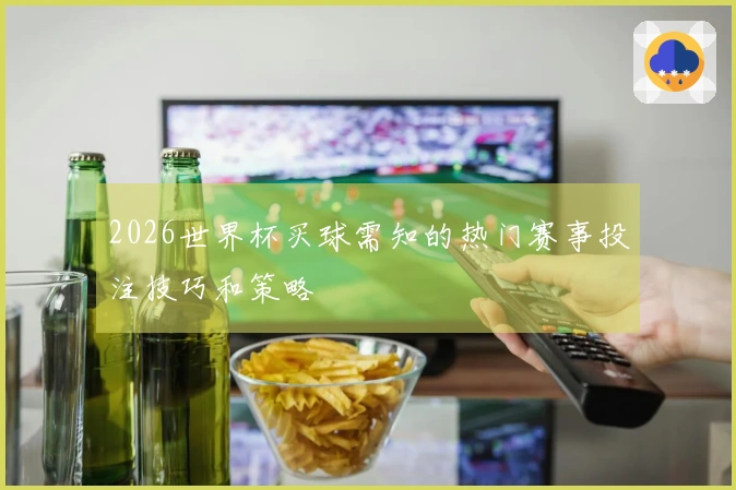 2026世界杯买球需知的热门赛事投注技巧和策略