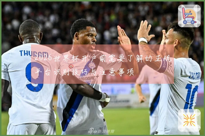 2026世界杯开户前需要了解的正规平台识别技巧与注意事项