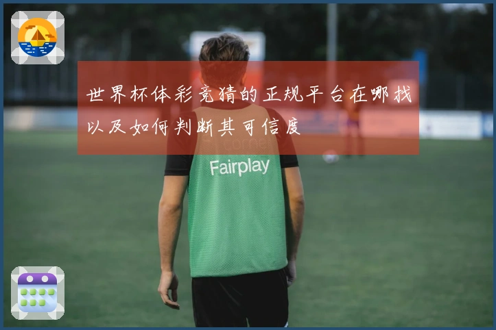 世界杯体彩竞猜的正规平台在哪找以及如何判断其可信度