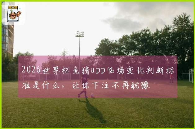 2026世界杯竞猜app临场变化判断标准是什么，让你下注不再犹豫