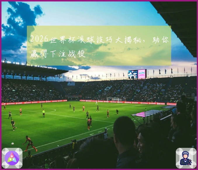2026世界杯滚球技巧大揭秘，助你赢得下注战役