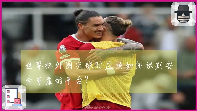 世界杯外围买球时应该如何识别安全可靠的平台？