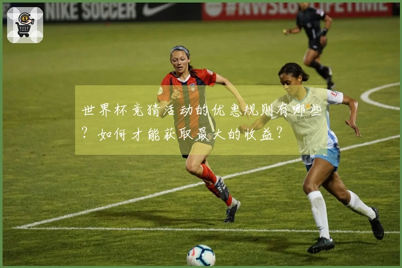世界杯竞猜活动的优惠规则有哪些？如何才能获取最大的收益？