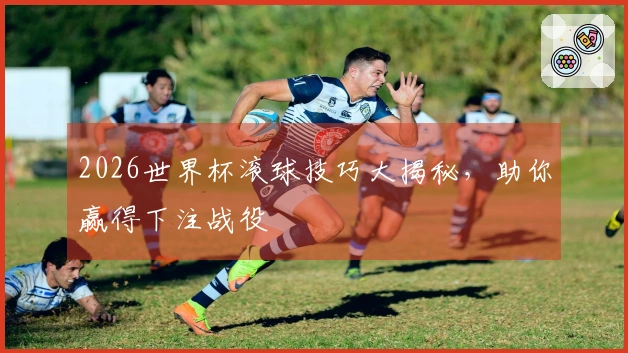 2026世界杯滚球技巧大揭秘，助你赢得下注战役