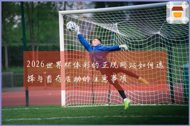 2026世界杯体彩的正规网站如何选择与首存活动的注意事项