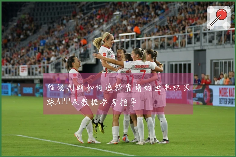 临场判断如何选择靠谱的世界杯买球APP及数据参考指导