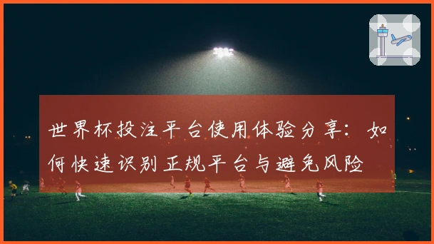 世界杯投注平台使用体验分享：如何快速识别正规平台与避免风险