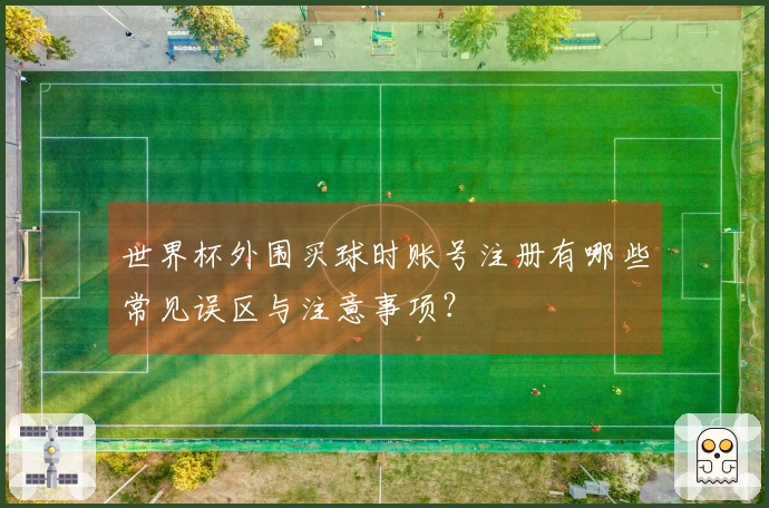 世界杯外围买球时账号注册有哪些常见误区与注意事项？