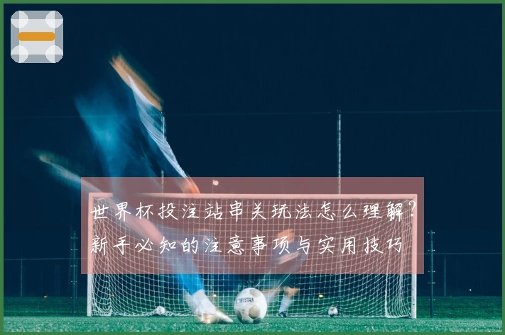 世界杯投注站串关玩法怎么理解？新手必知的注意事项与实用技巧