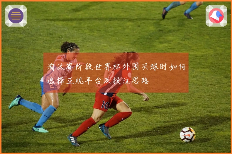 淘汰赛阶段世界杯外围买球时如何选择正规平台及投注思路