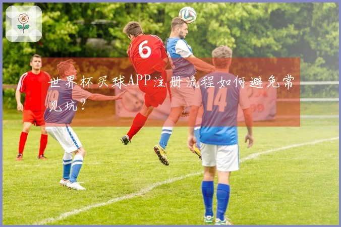世界杯买球APP注册流程如何避免常见坑？