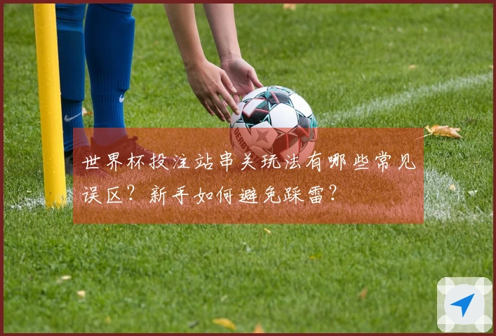 世界杯投注站串关玩法有哪些常见误区？新手如何避免踩雷？