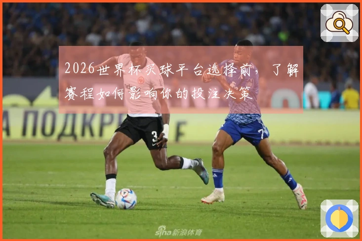 2026世界杯买球平台选择前，了解赛程如何影响你的投注决策