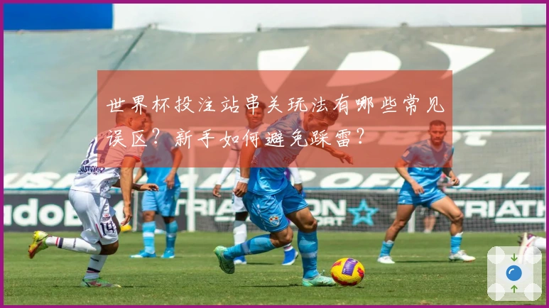 世界杯投注站串关玩法有哪些常见误区？新手如何避免踩雷？