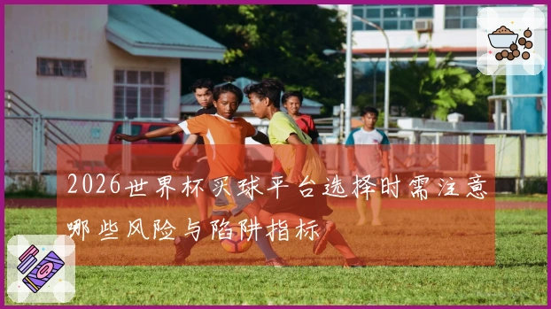 2026世界杯买球平台选择时需注意哪些风险与陷阱指标