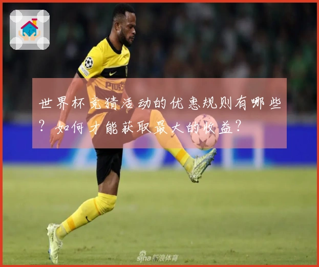 世界杯竞猜活动的优惠规则有哪些？如何才能获取最大的收益？