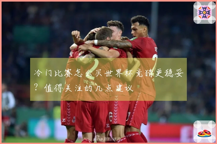 冷门比赛怎么买世界杯竞猜更稳妥？值得关注的几点建议