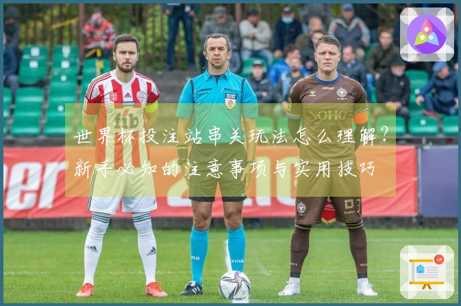 世界杯投注站串关玩法怎么理解？新手必知的注意事项与实用技巧