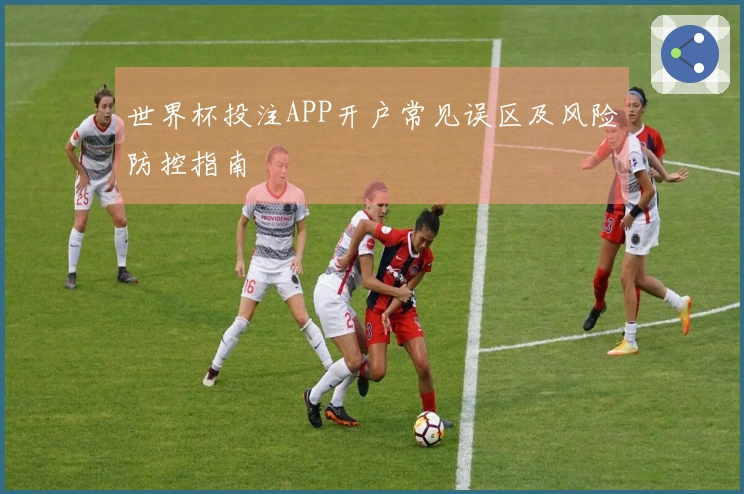 世界杯投注APP开户常见误区及风险防控指南
