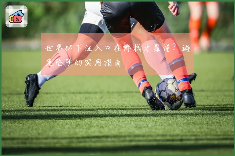 世界杯下注入口在哪找才靠谱？避免陷阱的实用指南