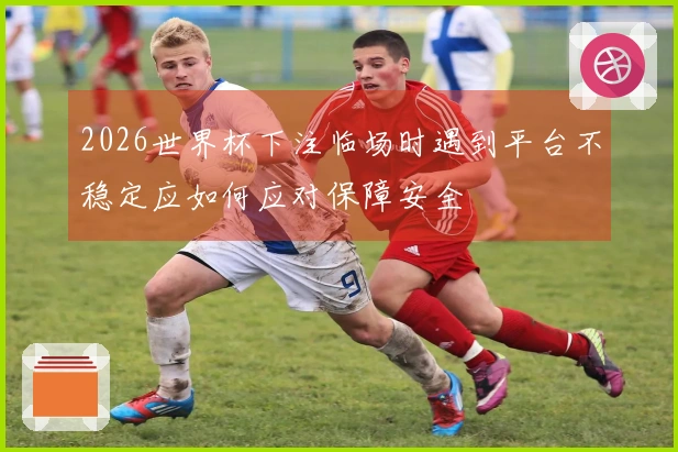 2026世界杯下注临场时遇到平台不稳定应如何应对保障安全
