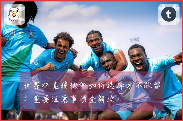 世界杯竞猜软件如何选择才不踩雷？重要注意事项全解读
